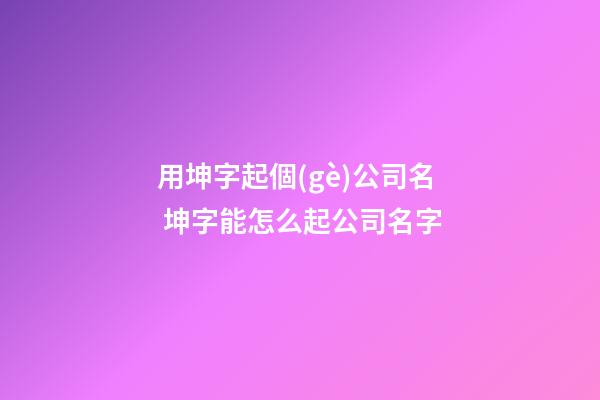 用坤字起個(gè)公司名 坤字能怎么起公司名字
